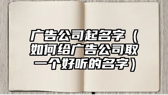 广告公司起名字（如何给广告公司取一个好听的名字）