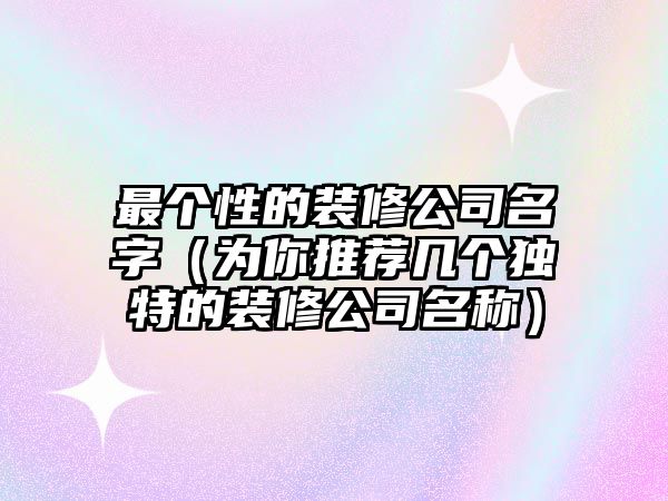 最个性的装修公司名字（为你推荐几个独特的装修公司名称）