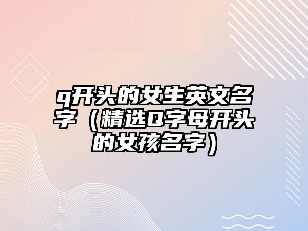 q开头的女生英文名字（精选Q字母开头的女孩名字）