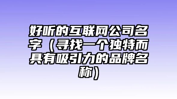 好听的互联网公司名字（寻找一个独特而具有吸引力的品牌名称）