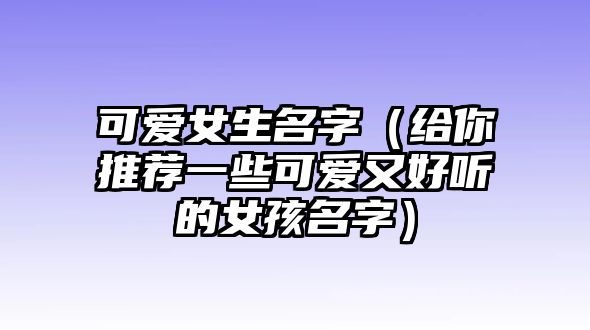 可爱女生名字（给你推荐一些可爱又好听的女孩名字）