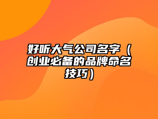 好听大气公司名字（创业必备的品牌命名技巧）