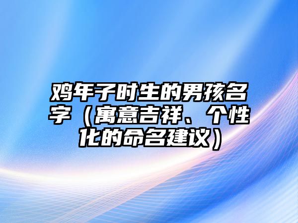 鸡年子时生的男孩名字（寓意吉祥、个性化的命名建议）