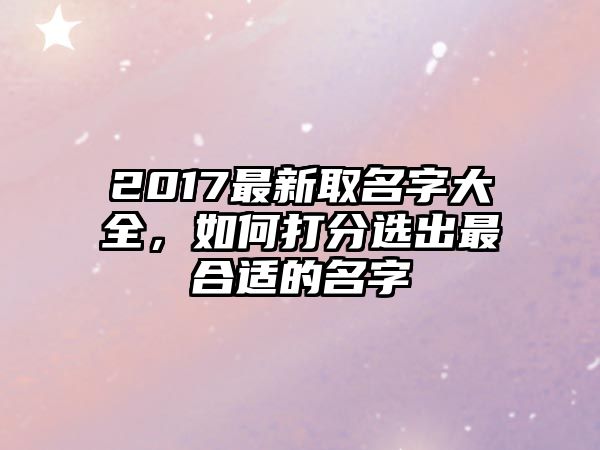 2017最新取名字大全，如何打分选出最合适的名字