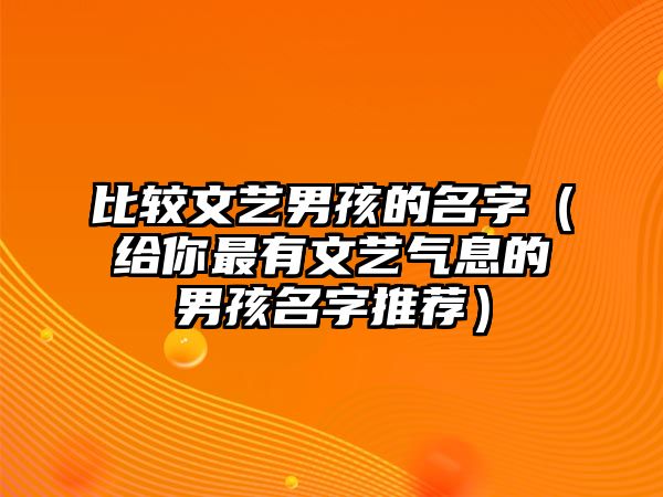 比较文艺男孩的名字（给你最有文艺气息的男孩名字推荐）