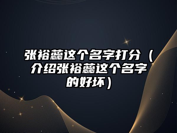 张裕蕊这个名字打分（介绍张裕蕊这个名字的好坏）