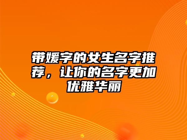 带媛字的女生名字推荐，让你的名字更加优雅华丽