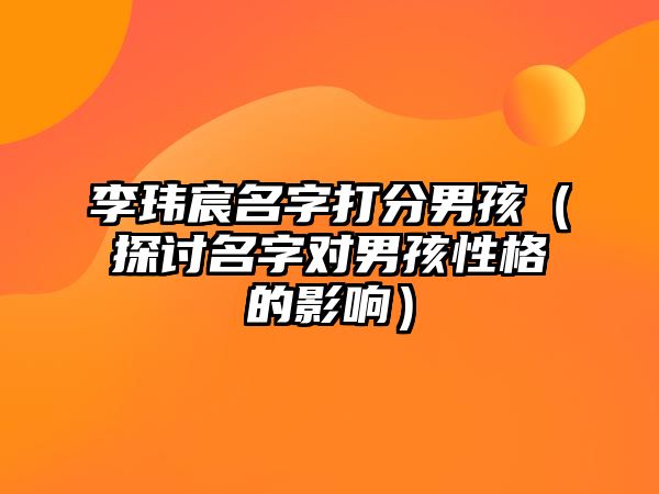 李玮宸名字打分男孩（探讨名字对男孩性格的影响）