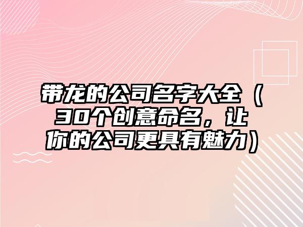 带龙的公司名字大全（30个创意命名，让你的公司更具有魅力）