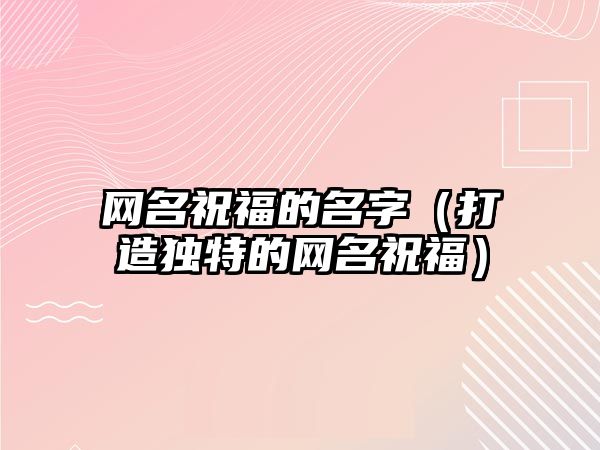 网名祝福的名字（打造独特的网名祝福）