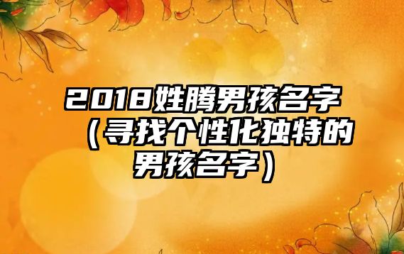 2018姓腾男孩名字（寻找个性化独特的男孩名字）