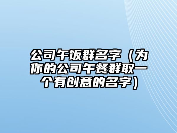 公司午饭群名字（为你的公司午餐群取一个有创意的名字）