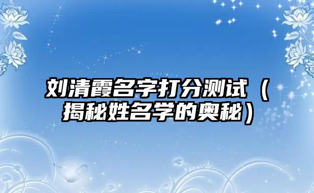 刘清霞名字打分测试（揭秘姓名学的奥秘）