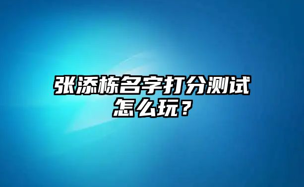 张添栋名字打分测试怎么玩？