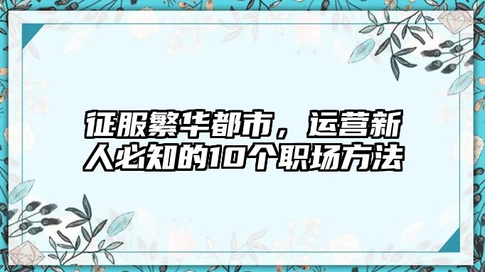 征服繁华都市，运营新人必知的10个职场方法