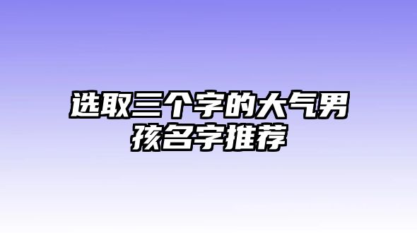 选取三个字的大气男孩名字推荐