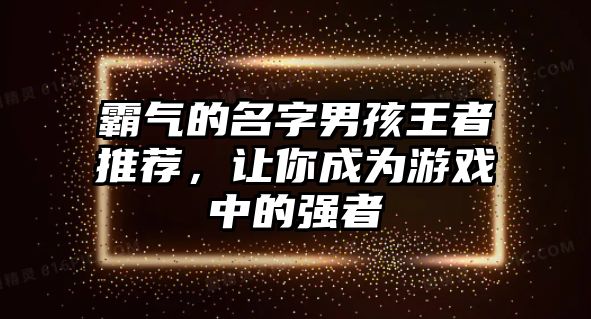 霸气的名字男孩王者推荐，让你成为游戏中的强者