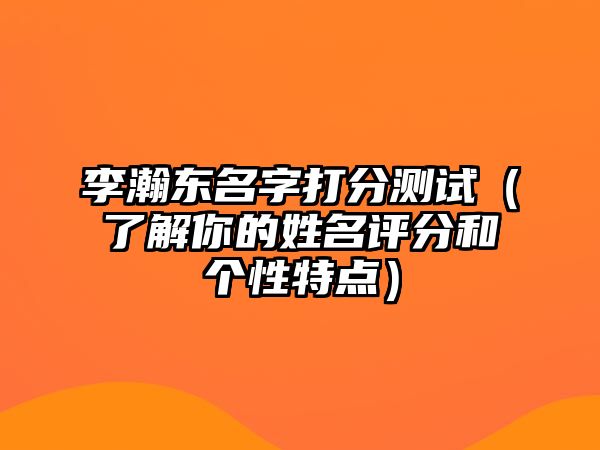 李瀚东名字打分测试（了解你的姓名评分和个性特点）