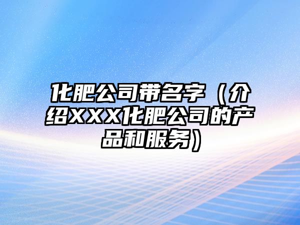 化肥公司带名字（介绍XXX化肥公司的产品和服务）