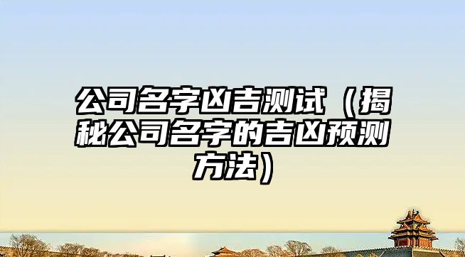 公司名字凶吉测试（揭秘公司名字的吉凶预测方法）