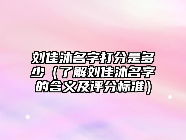 刘佳沐名字打分是多少（了解刘佳沐名字的含义及评分标准）