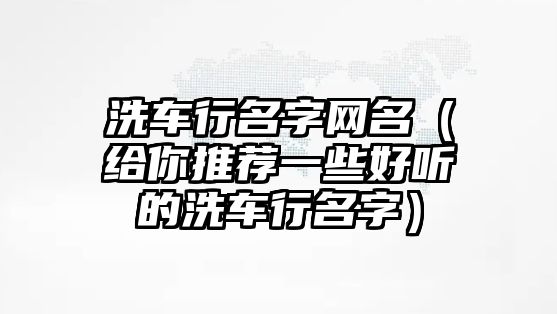 洗车行名字网名（给你推荐一些好听的洗车行名字）