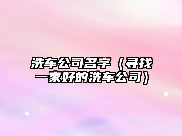 洗车公司名字（寻找一家好的洗车公司）