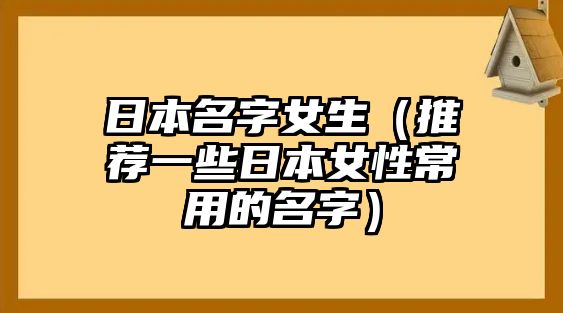 日本名字女生（推荐一些日本女性常用的名字）