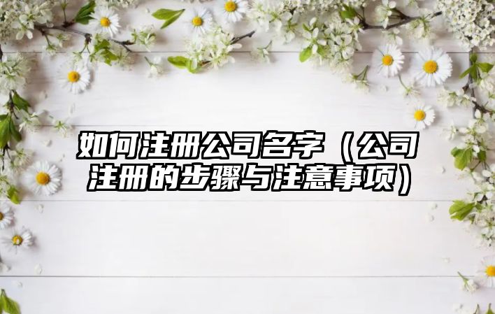 如何注册公司名字（公司注册的步骤与注意事项）