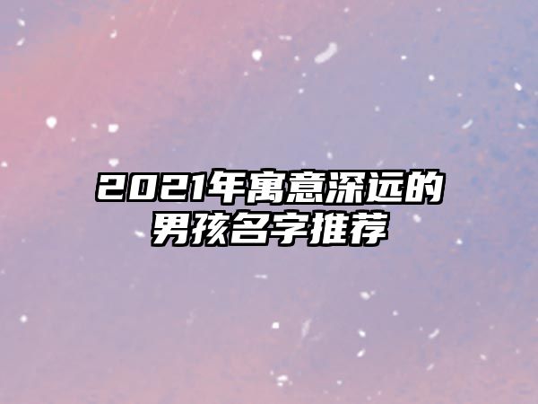 2021年寓意深远的男孩名字推荐