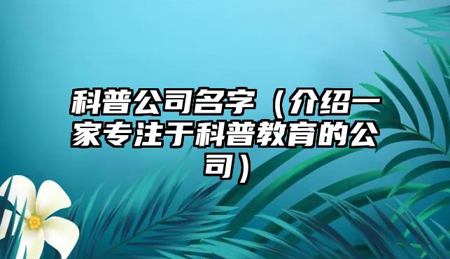 科普公司名字（介绍一家专注于科普教育的公司）