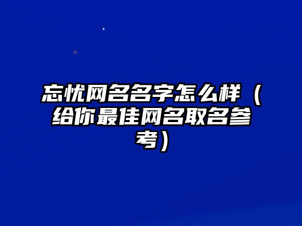 忘忧网名名字怎么样（给你最佳网名取名参考）