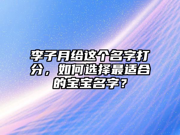 李子月给这个名字打分，如何选择最适合的宝宝名字？