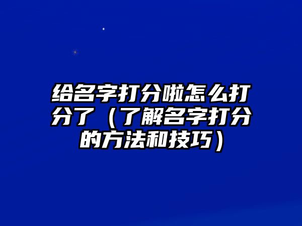 给名字打分啦怎么打分了（了解名字打分的方法和技巧）