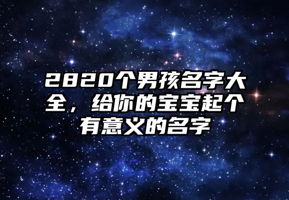 2820个男孩名字大全，给你的宝宝起个有意义的名字