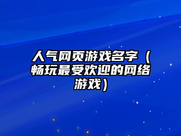 人气网页游戏名字（畅玩最受欢迎的网络游戏）