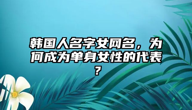 韩国人名字女网名，为何成为单身女性的代表？