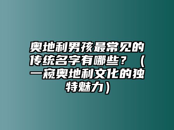 奥地利男孩最常见的传统名字有哪些？（一窥奥地利文化的独特魅力）