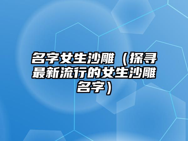 名字女生沙雕（探寻最新流行的女生沙雕名字）