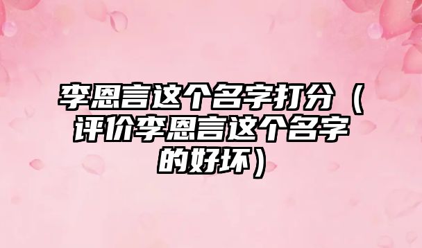 李恩言这个名字打分（评价李恩言这个名字的好坏）