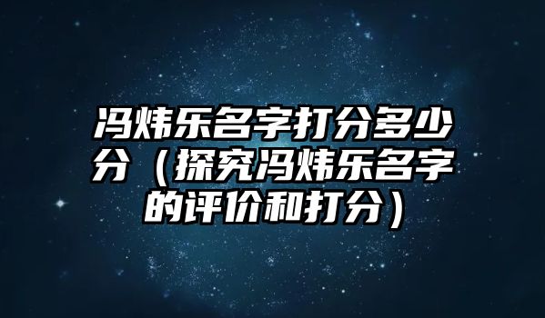 冯炜乐名字打分多少分（探究冯炜乐名字的评价和打分）