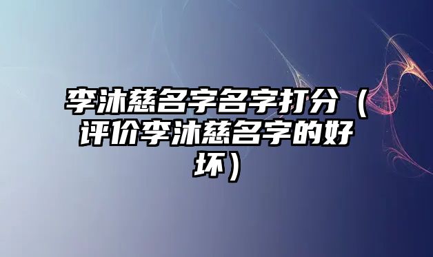 李沐慈名字名字打分（评价李沐慈名字的好坏）