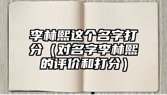 李林熙这个名字打分（对名字李林熙的评价和打分）