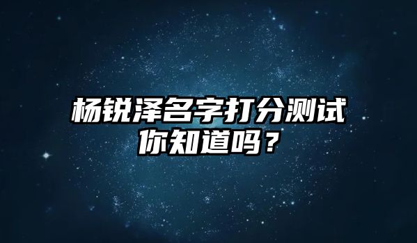 杨锐泽名字打分测试你知道吗？