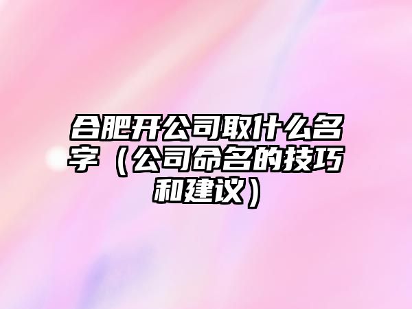 合肥开公司取什么名字（公司命名的技巧和建议）