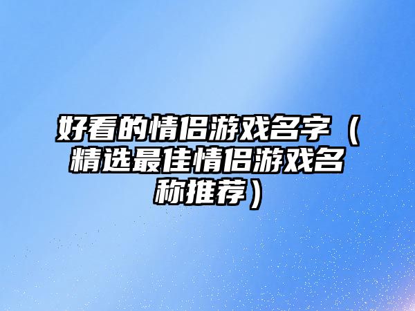 好看的情侣游戏名字（精选最佳情侣游戏名称推荐）