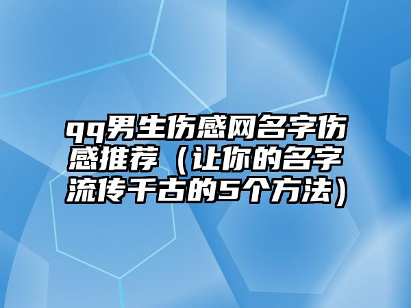 qq男生伤感网名字伤感推荐（让你的名字流传千古的5个方法）