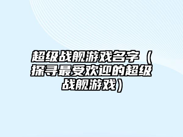 超级战舰游戏名字（探寻最受欢迎的超级战舰游戏）