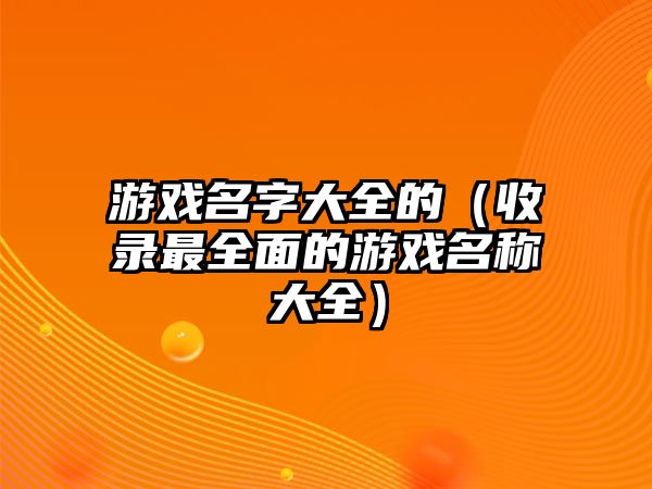 游戏名字大全的（收录最全面的游戏名称大全）