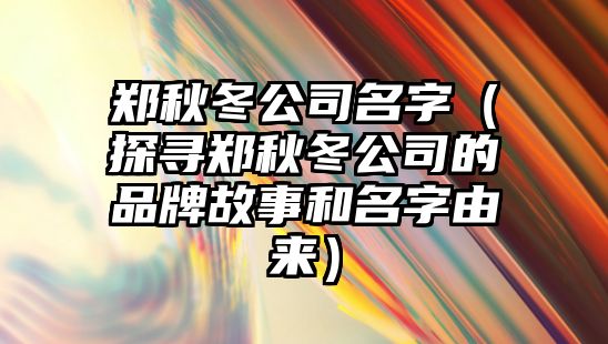 郑秋冬公司名字（探寻郑秋冬公司的品牌故事和名字由来）